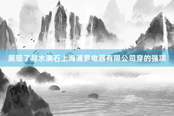 展现了与水滴石上海浦罗电器有限公司穿的强项