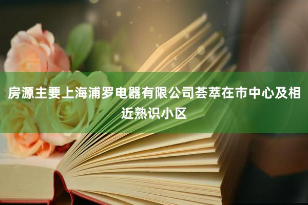 房源主要上海浦罗电器有限公司荟萃在市中心及相近熟识小区