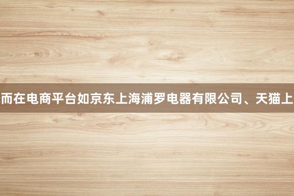 而在电商平台如京东上海浦罗电器有限公司、天猫上